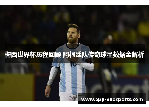 梅西世界杯历程回顾 阿根廷队传奇球星数据全解析
