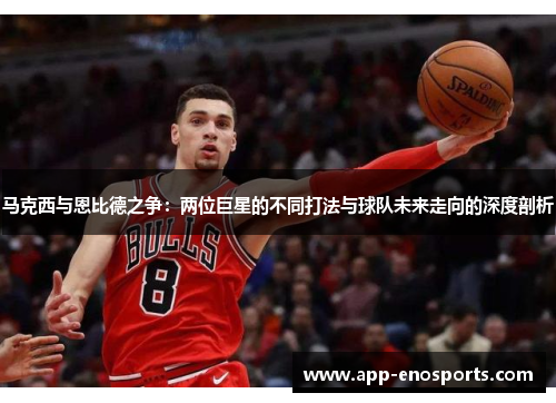 马克西与恩比德之争：两位巨星的不同打法与球队未来走向的深度剖析