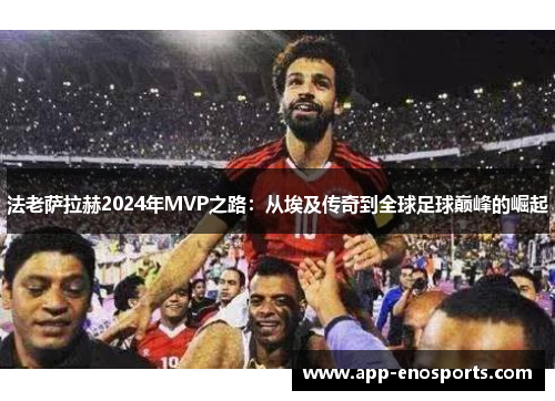 法老萨拉赫2024年MVP之路：从埃及传奇到全球足球巅峰的崛起