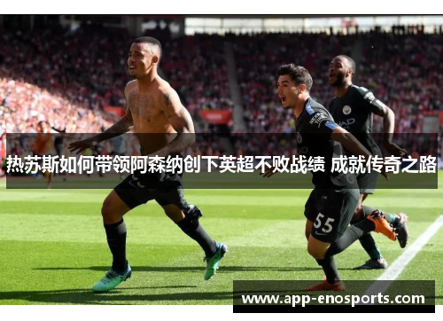 热苏斯如何带领阿森纳创下英超不败战绩 成就传奇之路