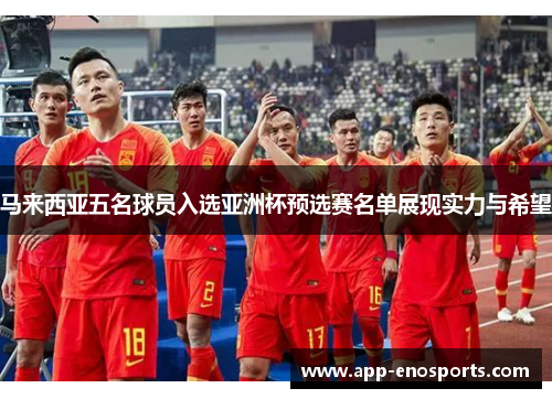 马来西亚五名球员入选亚洲杯预选赛名单展现实力与希望