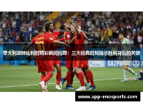 意大利逆转比利时精彩瞬间回顾：三大经典时刻揭示胜利背后的关键
