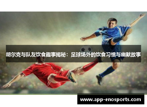 胡尔克与队友饮食趣事揭秘：足球场外的饮食习惯与幽默故事