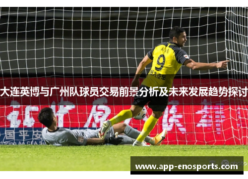 大连英博与广州队球员交易前景分析及未来发展趋势探讨
