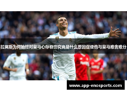 拉莫斯为何始终对皇马心存眷恋究竟是什么原因促使他与皇马难舍难分