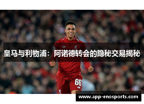 皇马与利物浦：阿诺德转会的隐秘交易揭秘