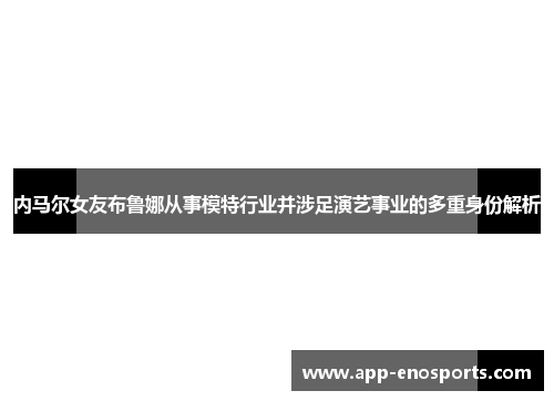 内马尔女友布鲁娜从事模特行业并涉足演艺事业的多重身份解析
