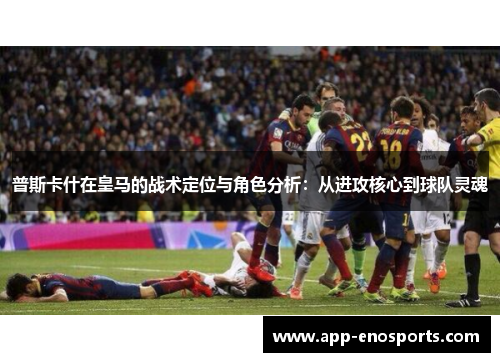 普斯卡什在皇马的战术定位与角色分析：从进攻核心到球队灵魂