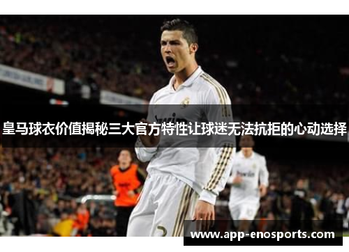 皇马球衣价值揭秘三大官方特性让球迷无法抗拒的心动选择