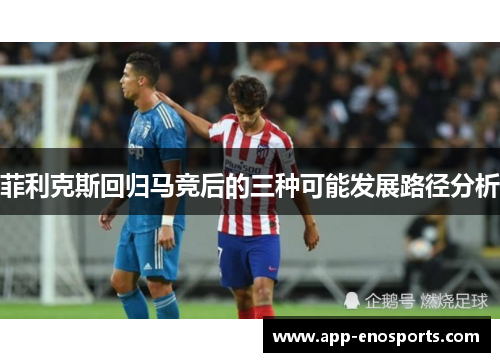 菲利克斯回归马竞后的三种可能发展路径分析