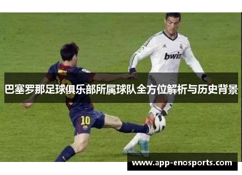 巴塞罗那足球俱乐部所属球队全方位解析与历史背景