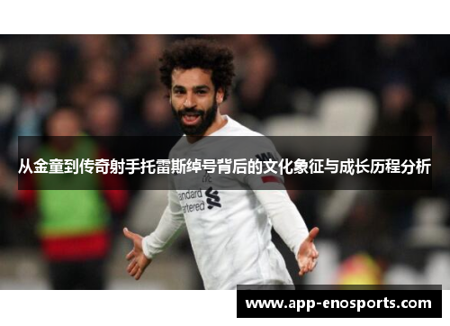 从金童到传奇射手托雷斯绰号背后的文化象征与成长历程分析