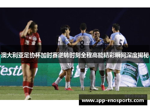 澳大利亚足协杯加时赛逆转时刻全程高能精彩瞬间深度揭秘