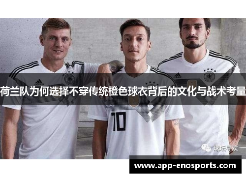 荷兰队为何选择不穿传统橙色球衣背后的文化与战术考量